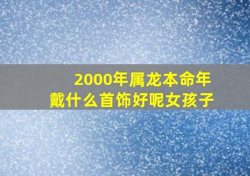 2000年属龙本命年戴什么首饰好呢女孩子