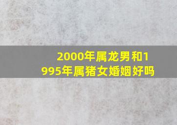 2000年属龙男和1995年属猪女婚姻好吗