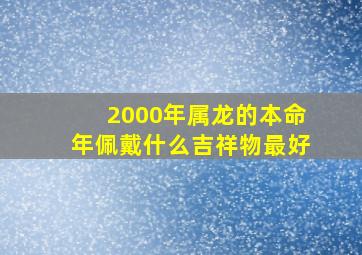 2000年属龙的本命年佩戴什么吉祥物最好