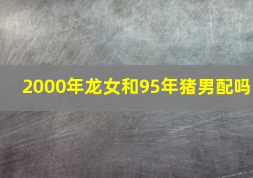 2000年龙女和95年猪男配吗