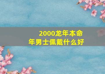 2000龙年本命年男士佩戴什么好