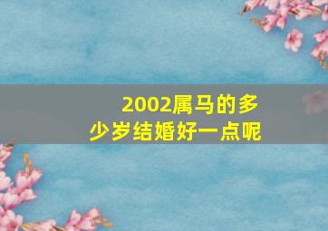 2002属马的多少岁结婚好一点呢