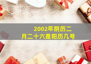 2002年阴历二月二十六是阳历几号