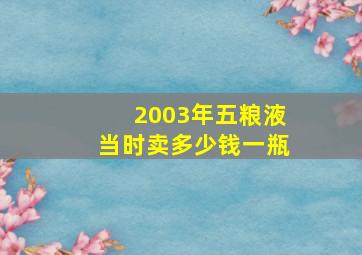 2003年五粮液当时卖多少钱一瓶