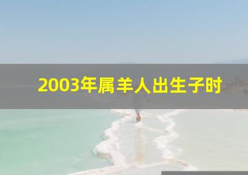 2003年属羊人出生子时