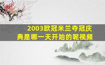 2003欧冠米兰夺冠庆典是哪一天开始的呢视频