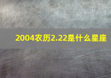 2004农历2.22是什么星座