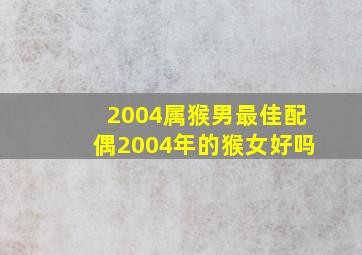 2004属猴男最佳配偶2004年的猴女好吗