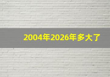 2004年2026年多大了