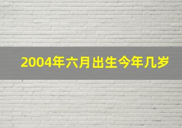 2004年六月出生今年几岁