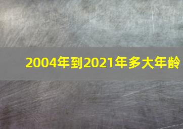 2004年到2021年多大年龄