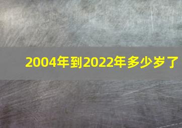 2004年到2022年多少岁了