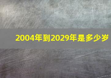 2004年到2029年是多少岁