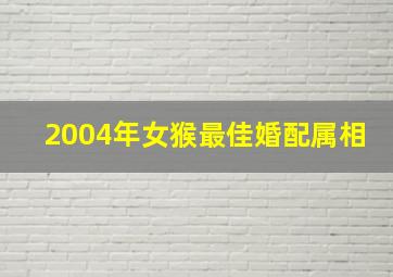 2004年女猴最佳婚配属相