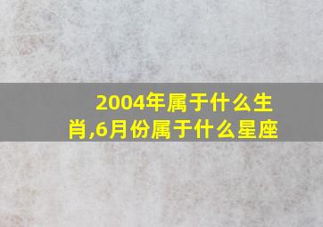 2004年属于什么生肖,6月份属于什么星座