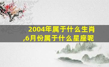 2004年属于什么生肖,6月份属于什么星座呢