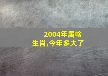 2004年属啥生肖,今年多大了