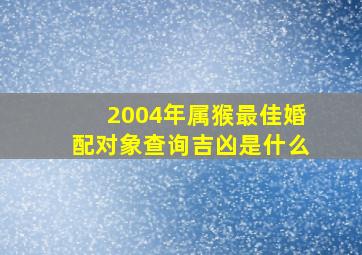 2004年属猴最佳婚配对象查询吉凶是什么