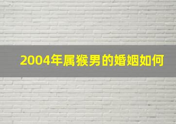 2004年属猴男的婚姻如何