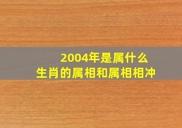 2004年是属什么生肖的属相和属相相冲