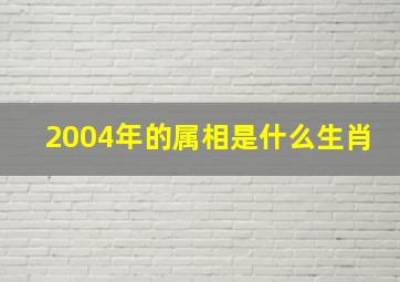 2004年的属相是什么生肖