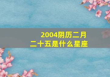 2004阴历二月二十五是什么星座