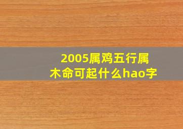 2005属鸡五行属木命可起什么hao字