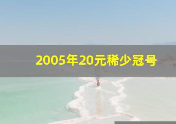 2005年20元稀少冠号