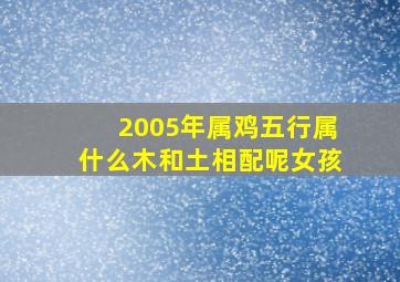 2005年属鸡五行属什么木和土相配呢女孩