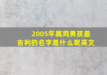 2005年属鸡男孩最吉利的名字是什么呢英文