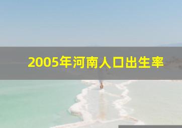 2005年河南人口出生率