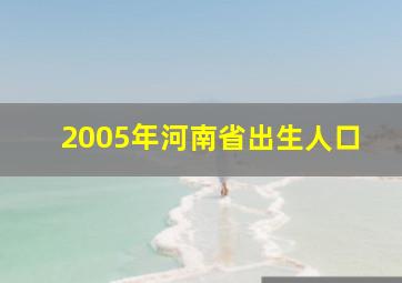 2005年河南省出生人口