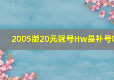 2005版20元冠号Hw是补号吗