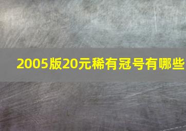 2005版20元稀有冠号有哪些