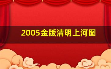 2005金版清明上河图