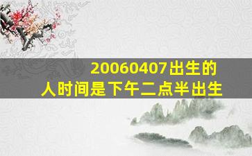 20060407出生的人时间是下午二点半出生