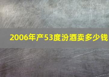 2006年产53度汾酒卖多少钱