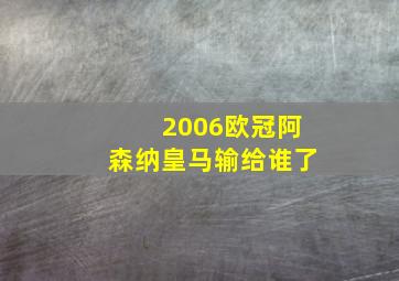 2006欧冠阿森纳皇马输给谁了