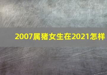 2007属猪女生在2021怎样