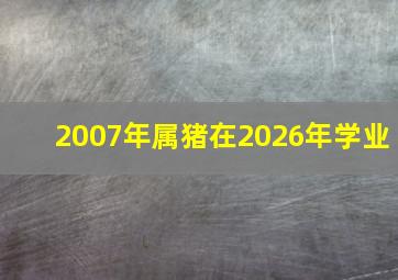 2007年属猪在2026年学业