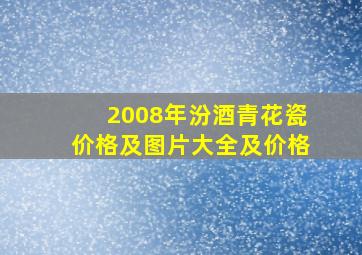 2008年汾酒青花瓷价格及图片大全及价格