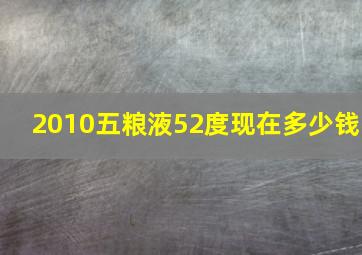 2010五粮液52度现在多少钱