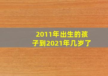 2011年出生的孩子到2021年几岁了