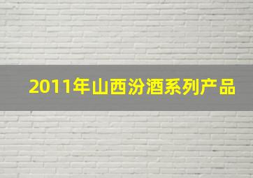 2011年山西汾酒系列产品