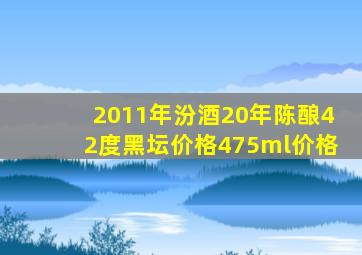 2011年汾酒20年陈酿42度黑坛价格475ml价格