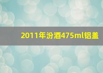 2011年汾酒475ml铝盖