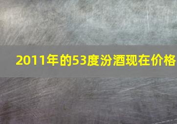 2011年的53度汾酒现在价格