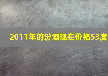 2011年的汾酒现在价格53度