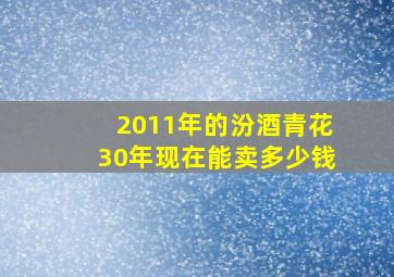 2011年的汾酒青花30年现在能卖多少钱