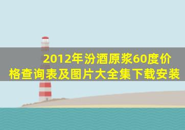 2012年汾酒原浆60度价格查询表及图片大全集下载安装